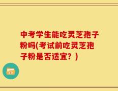 中考学生能吃灵芝孢子粉吗(考试前吃灵芝孢子粉是否适宜？)