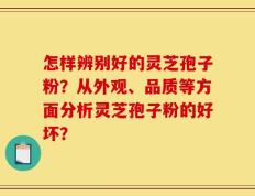 怎样辨别好的灵芝孢子粉？从外观、品质等方面分析灵芝孢子粉的好坏？