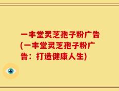 一丰堂灵芝孢子粉广告(一丰堂灵芝孢子粉广告：打造健康人生)