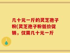几十元一斤的灵芝孢子粉(灵芝孢子粉低价促销，仅需几十元一斤