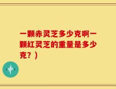 一颗赤灵芝多少克啊一颗红灵芝的重量是多少克？)