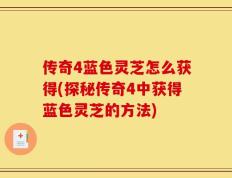 传奇4蓝色灵芝怎么获得(探秘传奇4中获得蓝色灵芝的方法)