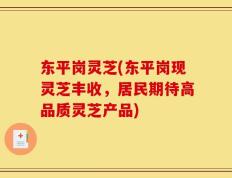 东平岗灵芝(东平岗现灵芝丰收，居民期待高品质灵芝产品)