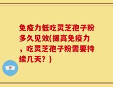 免疫力低吃灵芝孢子粉多久见效(提高免疫力，吃灵芝孢子粉需要持续几天？)