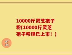 10000斤灵芝孢子粉(10000斤灵芝孢子粉现已上市！)