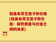 冠县赤灵芝孢子粉价格(冠县赤灵芝孢子粉价格：探究质量与价格之间的关系)