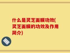 什么是灵芝面膜功效(灵芝面膜的功效及作用简介)