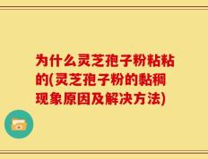 为什么灵芝孢子粉粘粘的(灵芝孢子粉的黏稠现象原因及解决方法)