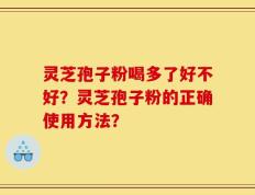 灵芝孢子粉喝多了好不好？灵芝孢子粉的正确使用方法？
