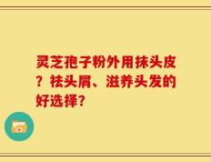 灵芝孢子粉外用抹头皮？祛头屑、滋养头发的好选择？