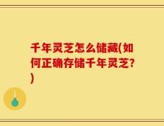 千年灵芝怎么储藏(如何正确存储千年灵芝？)