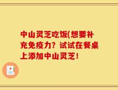 中山灵芝吃饭(想要补充免疫力？试试在餐桌上添加中山灵芝！