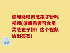 偏瘫能吃灵芝孢子粉吗视频(偏瘫患者可食用灵芝孢子粉？这个视频给出答案)