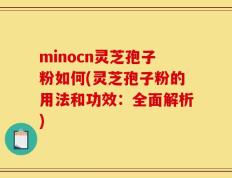 minocn灵芝孢子粉如何(灵芝孢子粉的用法和功效：全面解析)