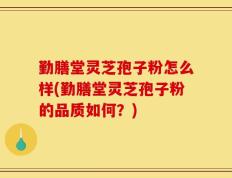 勤膳堂灵芝孢子粉怎么样(勤膳堂灵芝孢子粉的品质如何？)