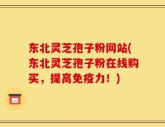 东北灵芝孢子粉网站(东北灵芝孢子粉在线购买，提高免疫力！)