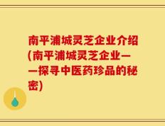 南平浦城灵芝企业介绍(南平浦城灵芝企业——探寻中医药珍品的秘密)