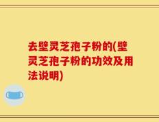 去壁灵芝孢子粉的(壁灵芝孢子粉的功效及用法说明)