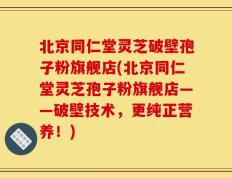 北京同仁堂灵芝破壁孢子粉旗舰店(北京同仁堂灵芝孢子粉旗舰店——破壁技术，更纯正营养！)