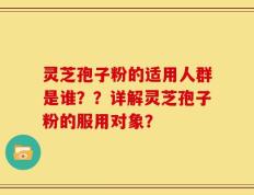 灵芝孢子粉的适用人群是谁？？详解灵芝孢子粉的服用对象？