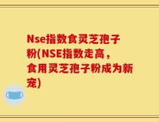Nse指数食灵芝孢子粉(NSE指数走高，食用灵芝孢子粉成为新宠)