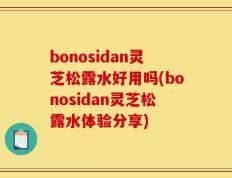bonosidan灵芝松露水好用吗(bonosidan灵芝松露水体验分享)