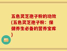 五色灵芝孢子粉的功效(五色灵芝孢子粉：保健养生必备的营养宝库)
