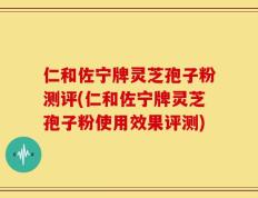 仁和佐宁牌灵芝孢子粉测评(仁和佐宁牌灵芝孢子粉使用效果评测)