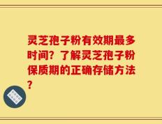 灵芝孢子粉有效期最多时间？了解灵芝孢子粉保质期的正确存储方法？