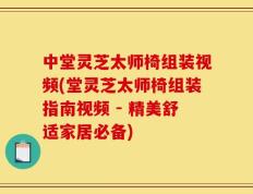 中堂灵芝太师椅组装视频(堂灵芝太师椅组装指南视频 - 精美舒适家居必备)