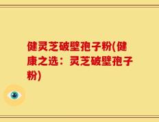 健灵芝破壁孢子粉(健康之选：灵芝破壁孢子粉)