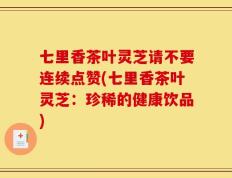 七里香茶叶灵芝请不要连续点赞(七里香茶叶灵芝：珍稀的健康饮品)