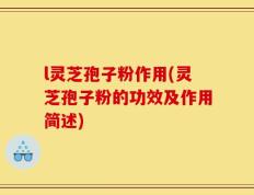 l灵芝孢子粉作用(灵芝孢子粉的功效及作用简述)