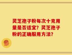 灵芝孢子粉每次十克用量是否适宜？灵芝孢子粉的正确服用方法？
