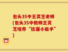 包头35中王灵芝老师(包头35中教师王灵芝培养“捡漏小能手”)