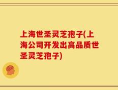 上海世圣灵芝孢子(上海公司开发出高品质世圣灵芝孢子)
