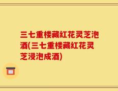 三七重楼藏红花灵芝泡酒(三七重楼藏红花灵芝浸泡成酒)