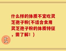 什么样的体质不宜吃灵芝孢子粉(不适合食用灵芝孢子粉的体质特征，需了解！)
