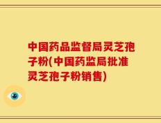 中国药品监督局灵芝孢子粉(中国药监局批准灵芝孢子粉销售)