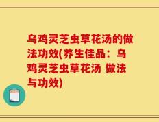 乌鸡灵芝虫草花汤的做法功效(养生佳品：乌鸡灵芝虫草花汤 做法与功效)