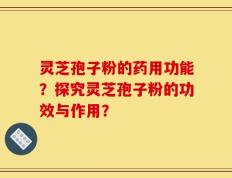 灵芝孢子粉的药用功能？探究灵芝孢子粉的功效与作用？