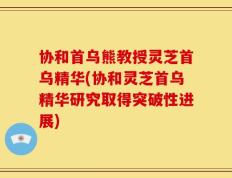 协和首乌熊教授灵芝首乌精华(协和灵芝首乌精华研究取得突破性进展)