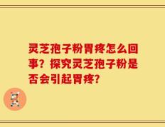 灵芝孢子粉胃疼怎么回事？探究灵芝孢子粉是否会引起胃疼？