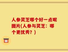 人参灵芝哪个好一点呢图片(人参与灵芝：哪个更优秀？)