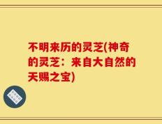 不明来历的灵芝(神奇的灵芝：来自大自然的天赐之宝)