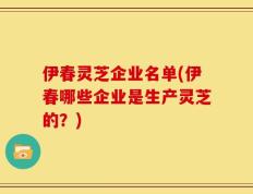 伊春灵芝企业名单(伊春哪些企业是生产灵芝的？)