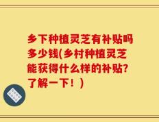 乡下种植灵芝有补贴吗多少钱(乡村种植灵芝能获得什么样的补贴？了解一下！)