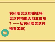 农科院灵芝能赚钱吗(灵芝种植能否创业成功？——从农科院灵芝种植看出路)