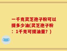 一千克灵芝孢子粉可以提多少油(灵芝孢子粉：1千克可提油量？)