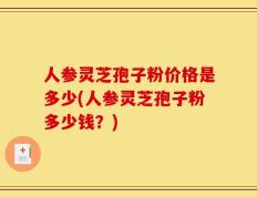 人参灵芝孢子粉价格是多少(人参灵芝孢子粉多少钱？)